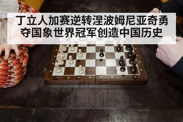 丁立人加赛逆转涅波姆尼亚奇勇夺国象世界冠军创造中国历史