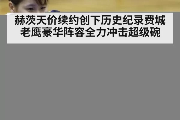 赫茨天价续约创下历史纪录费城老鹰豪华阵容全力冲击超级碗