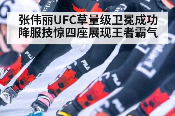 张伟丽UFC草量级卫冕成功 降服技惊四座展现王者霸气