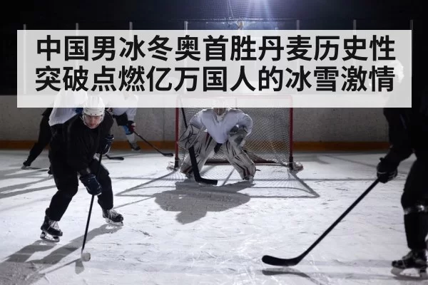 中国男冰冬奥首胜丹麦历史性突破点燃亿万国人的冰雪激情