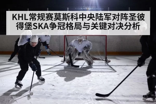 KHL常规赛莫斯科中央陆军对阵圣彼得堡SKA争冠格局与关键对决分析