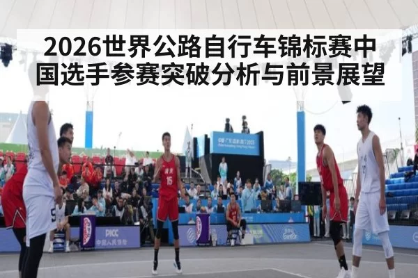 2026世界公路自行车锦标赛中国选手参赛突破分析与前景展望