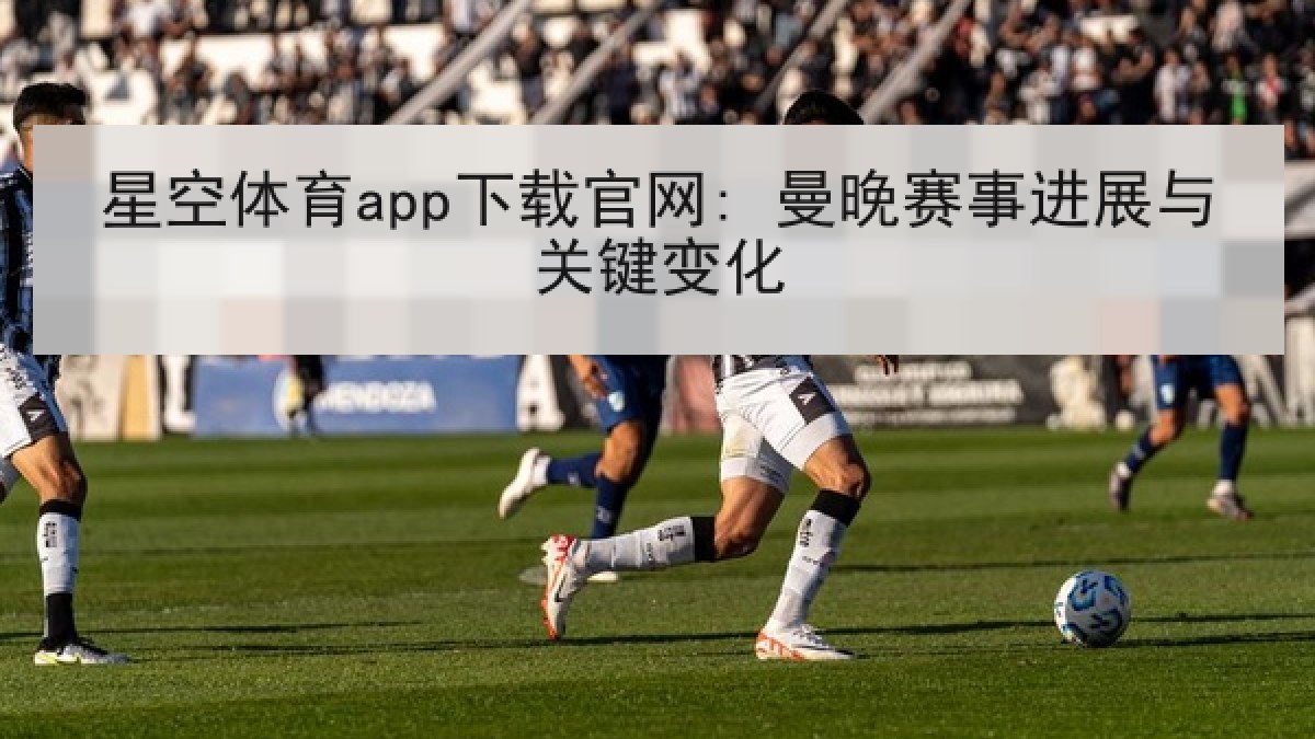 星空体育app下载官网: 曼晚赛事进展与关键变化