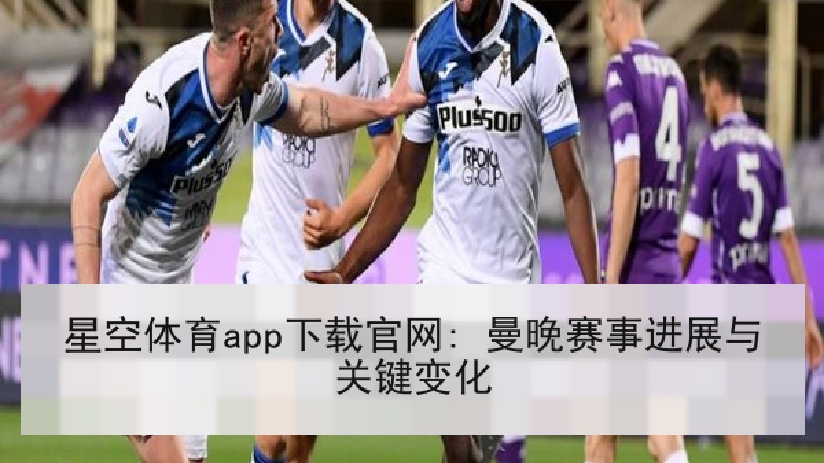 星空体育app下载官网: 曼晚赛事进展与关键变化